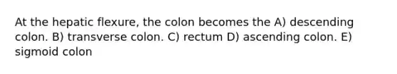 At the hepatic flexure, the colon becomes the A) descending colon. B) transverse colon. C) rectum D) ascending colon. E) sigmoid colon