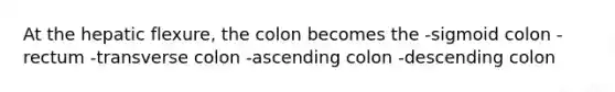 At the hepatic flexure, the colon becomes the -sigmoid colon -rectum -transverse colon -ascending colon -descending colon