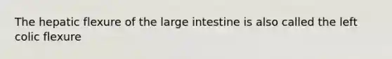 The hepatic flexure of the large intestine is also called the left colic flexure