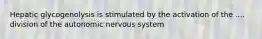 Hepatic glycogenolysis is stimulated by the activation of the .... division of the autonomic nervous system