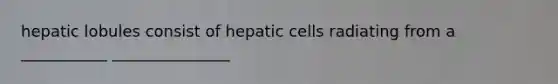 hepatic lobules consist of hepatic cells radiating from a ___________ _______________