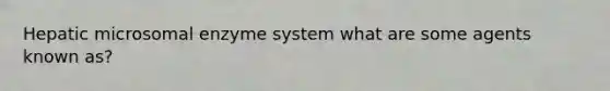 Hepatic microsomal enzyme system what are some agents known as?