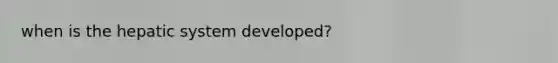 when is the hepatic system developed?