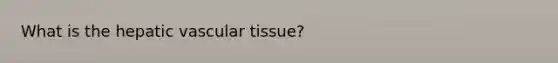 What is the hepatic vascular tissue?