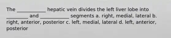 The ____________ hepatic vein divides the left liver lobe into _________ and ____________ segments a. right, medial, lateral b. right, anterior, posterior c. left, medial, lateral d. left, anterior, posterior