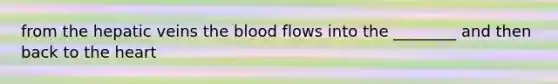 from the hepatic veins the blood flows into the ________ and then back to the heart