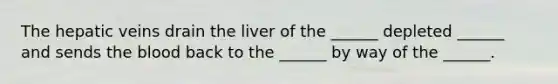 The hepatic veins drain the liver of the ______ depleted ______ and sends <a href='https://www.questionai.com/knowledge/k7oXMfj7lk-the-blood' class='anchor-knowledge'>the blood</a> back to the ______ by way of the ______.