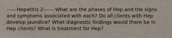 ------Hepatitis 2------ What are the phases of Hep and the signs and symptoms associated with each? Do all clients with Hep develop jaundice? What diagnostic findings would there be in Hep clients? What is treatment for Hep?