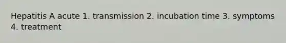 Hepatitis A acute 1. transmission 2. incubation time 3. symptoms 4. treatment