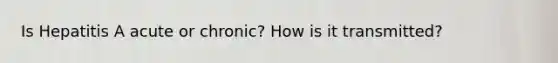 Is Hepatitis A acute or chronic? How is it transmitted?