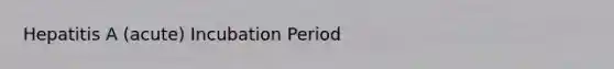 Hepatitis A (acute) Incubation Period