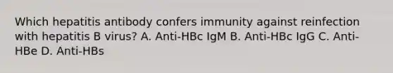 Which hepatitis antibody confers immunity against reinfection with hepatitis B virus? A. Anti-HBc IgM B. Anti-HBc IgG C. Anti-HBe D. Anti-HBs