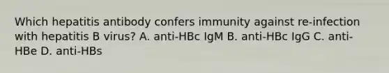 Which hepatitis antibody confers immunity against re-infection with hepatitis B virus? A. anti-HBc IgM B. anti-HBc IgG C. anti-HBe D. anti-HBs