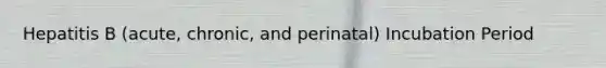 Hepatitis B (acute, chronic, and perinatal) Incubation Period