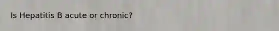 Is Hepatitis B acute or chronic?