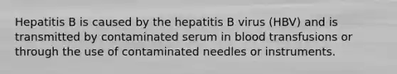 Hepatitis B is caused by the hepatitis B virus (HBV) and is transmitted by contaminated serum in blood transfusions or through the use of contaminated needles or instruments.