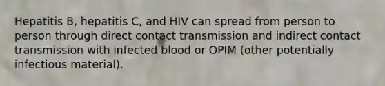 Hepatitis B, hepatitis C, and HIV can spread from person to person through direct contact transmission and indirect contact transmission with infected blood or OPIM (other potentially infectious material).