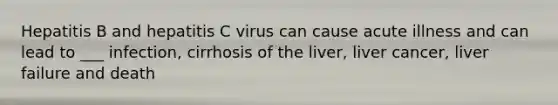 Hepatitis B and hepatitis C virus can cause acute illness and can lead to ___ infection, cirrhosis of the liver, liver cancer, liver failure and death