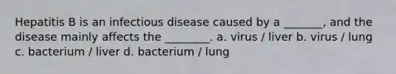 Hepatitis B is an infectious disease caused by a _______, and the disease mainly affects the ________. a. virus / liver b. virus / lung c. bacterium / liver d. bacterium / lung