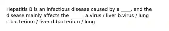 Hepatitis B is an infectious disease caused by a ____, and the disease mainly affects the _____. a.virus / liver b.virus / lung c.bacterium / liver d.bacterium / lung