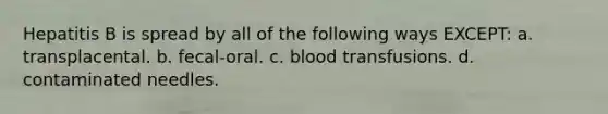 Hepatitis B is spread by all of the following ways EXCEPT: a. transplacental. b. fecal-oral. c. blood transfusions. d. contaminated needles.