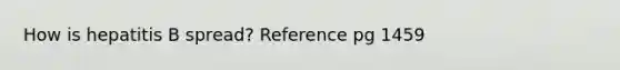 How is hepatitis B spread? Reference pg 1459