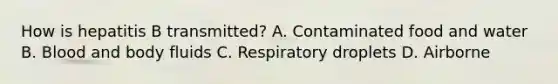 How is hepatitis B transmitted? A. Contaminated food and water B. Blood and body fluids C. Respiratory droplets D. Airborne