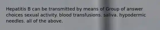 Hepatitis B can be transmitted by means of Group of answer choices sexual activity. blood transfusions. saliva. hypodermic needles. all of the above.