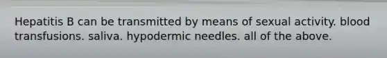 Hepatitis B can be transmitted by means of sexual activity. blood transfusions. saliva. hypodermic needles. all of the above.