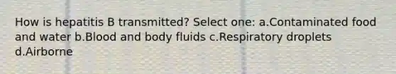 How is hepatitis B transmitted? Select one: a.Contaminated food and water b.Blood and body fluids c.Respiratory droplets d.Airborne