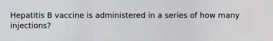 Hepatitis B vaccine is administered in a series of how many injections?