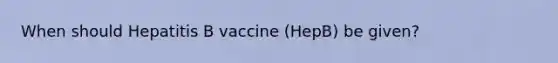 When should Hepatitis B vaccine (HepB) be given?