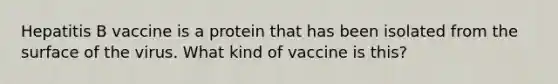 Hepatitis B vaccine is a protein that has been isolated from the surface of the virus. What kind of vaccine is this?