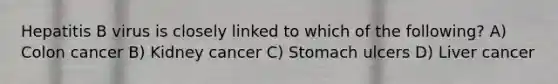 Hepatitis B virus is closely linked to which of the following? A) Colon cancer B) Kidney cancer C) Stomach ulcers D) Liver cancer
