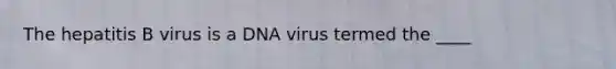 The hepatitis B virus is a DNA virus termed the ____