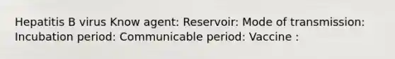 Hepatitis B virus Know agent: Reservoir: Mode of transmission: Incubation period: Communicable period: Vaccine :