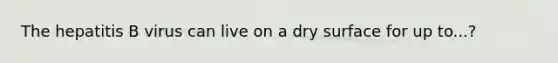 The hepatitis B virus can live on a dry surface for up to...?