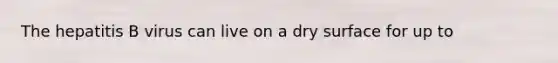 The hepatitis B virus can live on a dry surface for up to