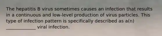 The hepatitis B virus sometimes causes an infection that results in a continuous and low-level production of virus particles. This type of infection pattern is specifically described as a(n) _____________ viral infection.