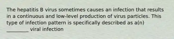 The hepatitis B virus sometimes causes an infection that results in a continuous and low-level production of virus particles. This type of infection pattern is specifically described as a(n) _________ viral infection