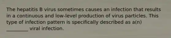 The hepatitis B virus sometimes causes an infection that results in a continuous and low-level production of virus particles. This type of infection pattern is specifically described as a(n) _________ viral infection.
