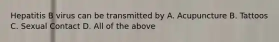 Hepatitis B virus can be transmitted by A. Acupuncture B. Tattoos C. Sexual Contact D. All of the above