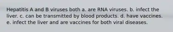 Hepatitis A and B viruses both a. are RNA viruses. b. infect the liver. c. can be transmitted by blood products. d. have vaccines. e. infect the liver and are vaccines for both viral diseases.