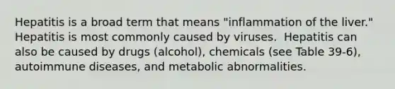 Hepatitis is a broad term that means "inflammation of the liver."​ Hepatitis is most commonly caused by viruses. ​ Hepatitis can also be caused by drugs (alcohol), chemicals (see Table 39-6), autoimmune diseases, and metabolic abnormalities.