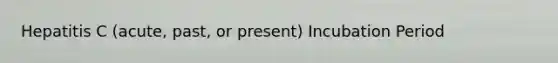 Hepatitis C (acute, past, or present) Incubation Period