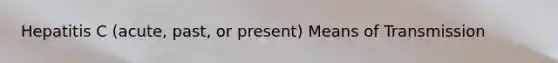Hepatitis C (acute, past, or present) Means of Transmission