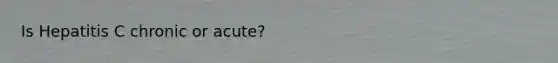 Is Hepatitis C chronic or acute?