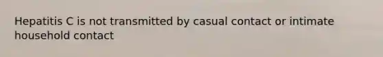 Hepatitis C is not transmitted by casual contact or intimate household contact