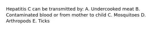 Hepatitis C can be transmitted by: A. Undercooked meat B. Contaminated blood or from mother to child C. Mosquitoes D. Arthropods E. Ticks