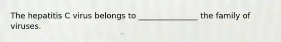 The hepatitis C virus belongs to _______________ the family of viruses.